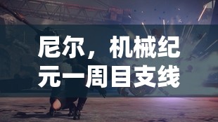 尼尔，机械纪元一周目支线全探索攻略（上篇）解锁隐藏剧情与获取强力装备指南