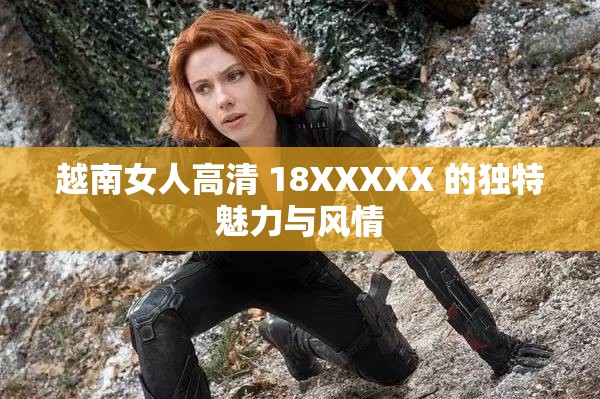 越南女人高清 18XXXXX 的独特魅力与风情