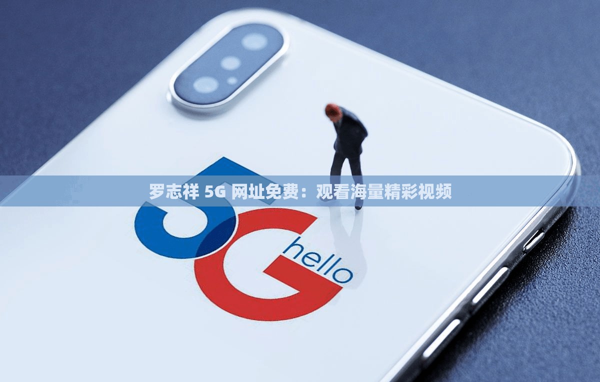 罗志祥 5G 网址免费：观看海量精彩视频