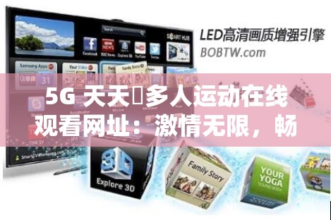 5G 天天奭多人运动在线观看网址：激情无限，畅享极致体验