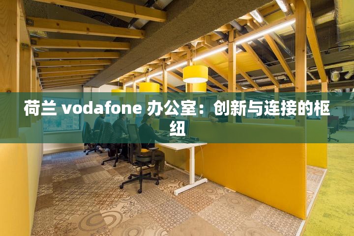 荷兰 vodafone 办公室：创新与连接的枢纽