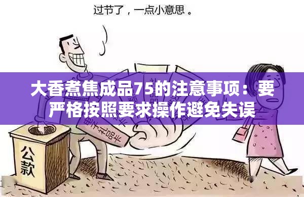 大香煮焦成品75的注意事项：要严格按照要求操作避免失误