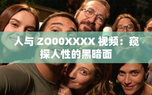 人与 ZO00XXXX 视频：窥探人性的黑暗面