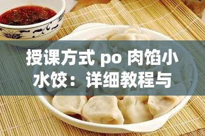 授课方式 po 肉馅小水饺：详细教程与制作技巧分享