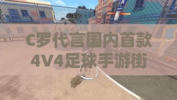 C罗代言国内首款4V4足球手游街头足球公测，聚焦资源管理高效利用与价值最大化