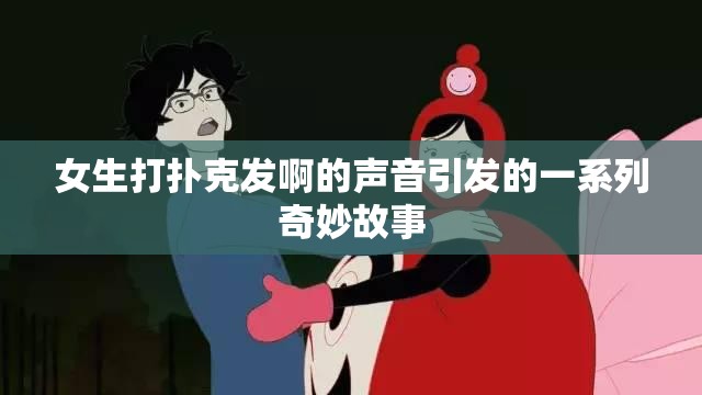 女生打扑克发啊的声音引发的一系列奇妙故事