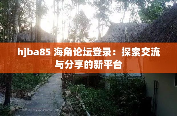 hjba85 海角论坛登录：探索交流与分享的新平台