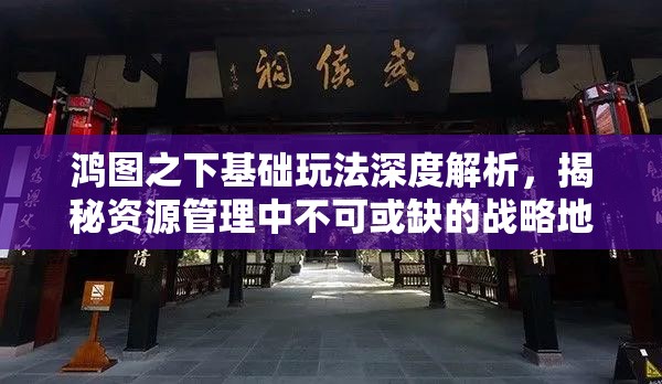 鸿图之下基础玩法深度解析，揭秘资源管理中不可或缺的战略地位