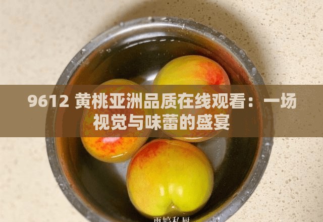 9612 黄桃亚洲品质在线观看：一场视觉与味蕾的盛宴