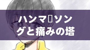 ハンマーソングと痛みの塔歌詞解析及其背后的故事