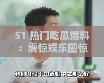 51 热门吃瓜爆料：震惊娱乐圈惊天大瓜，你绝对想不到