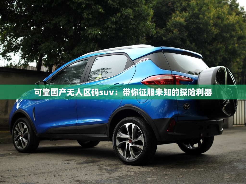 可靠国产无人区码suv：带你征服未知的探险利器