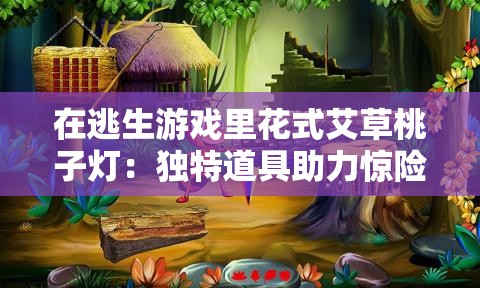 在逃生游戏里花式艾草桃子灯：独特道具助力惊险闯关