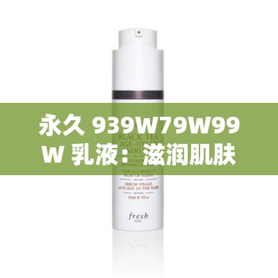 永久 939W79W99W 乳液：滋润肌肤的秘密武器