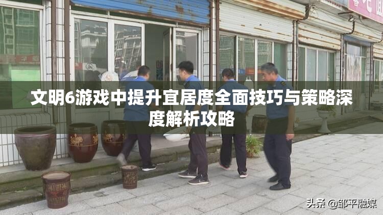 文明6游戏中提升宜居度全面技巧与策略深度解析攻略