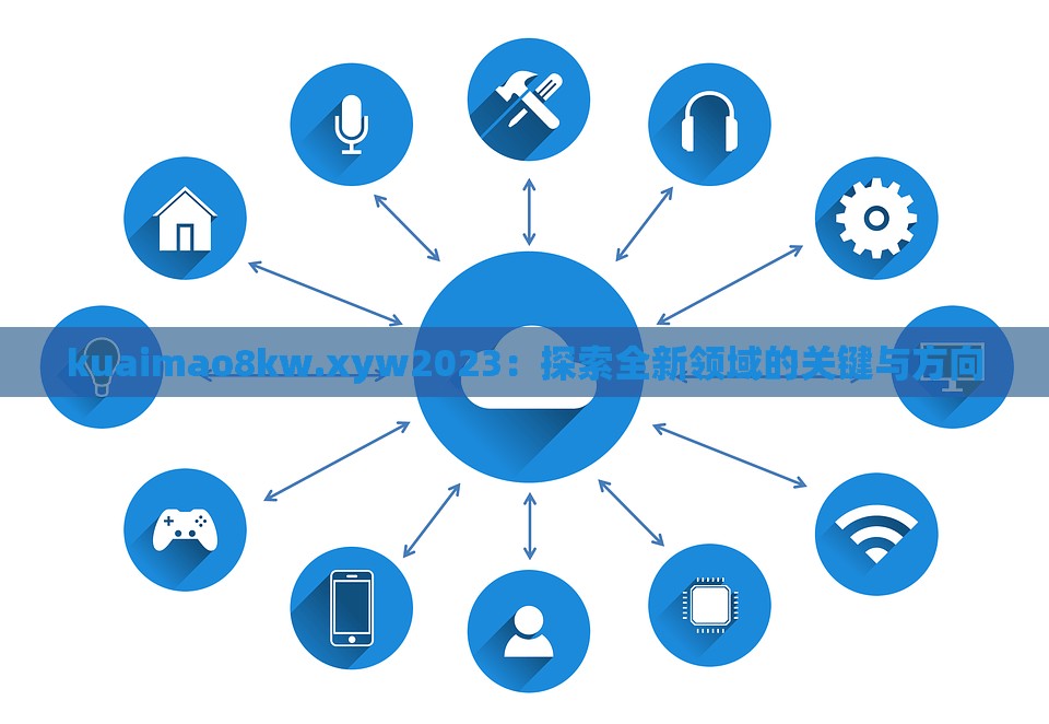 kuaimao8kw.xyw2023：探索全新领域的关键与方向