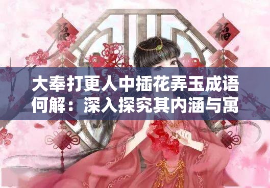 大奉打更人中插花弄玉成语何解：深入探究其内涵与寓意