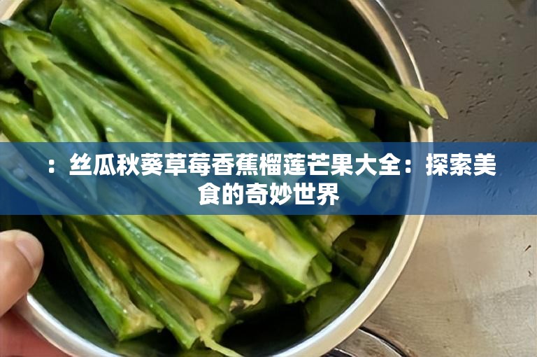 ：丝瓜秋葵草莓香蕉榴莲芒果大全：探索美食的奇妙世界