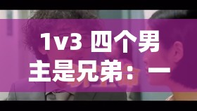 1v3 四个男主是兄弟：一场情感纠葛中的多角爱恋