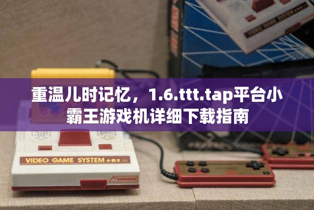 重温儿时记忆，1.6.ttt.tap平台小霸王游戏机详细下载指南