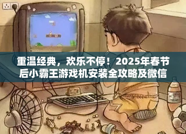 重温经典，欢乐不停！2025年春节后小霸王游戏机安装全攻略及微信分享链接大揭秘