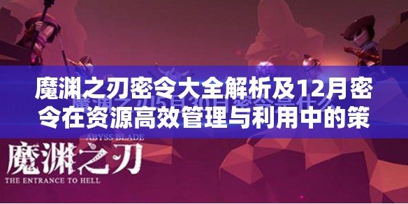 魔渊之刃密令大全解析及12月密令在资源高效管理与利用中的策略