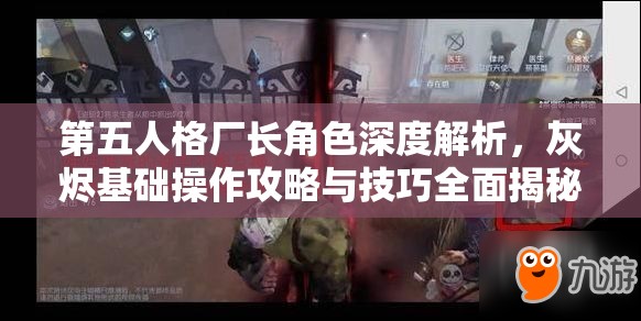 第五人格厂长角色深度解析，灰烬基础操作攻略与技巧全面揭秘