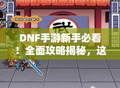 DNF手游新手必看！全面攻略揭秘，这些你都知道了吗？