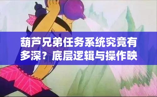 葫芦兄弟任务系统究竟有多深？底层逻辑与操作映射全攻略揭秘！