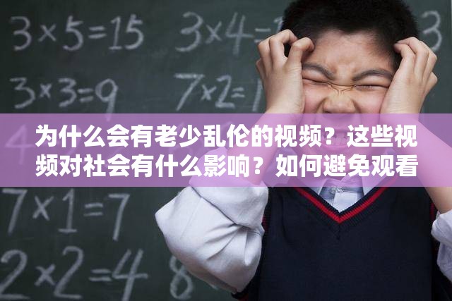 为什么会有老少乱伦的视频？这些视频对社会有什么影响？如何避免观看老少乱伦的视频？