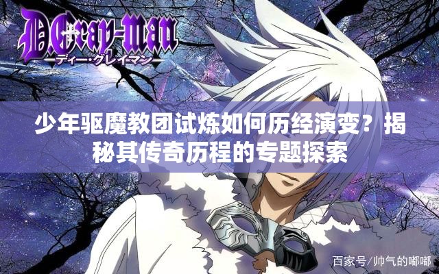 少年驱魔教团试炼如何历经演变？揭秘其传奇历程的专题探索