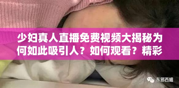 少妇真人直播免费视频大揭秘为何如此吸引人？如何观看？精彩内容等你来探索