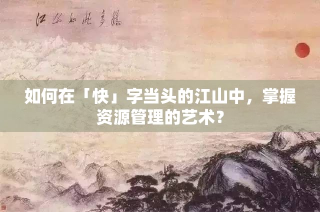 如何在「快」字当头的江山中，掌握资源管理的艺术？