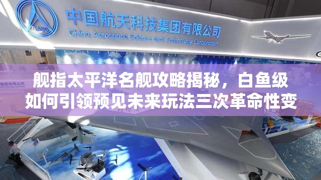 舰指太平洋名舰攻略揭秘，白鱼级如何引领预见未来玩法三次革命性变革？