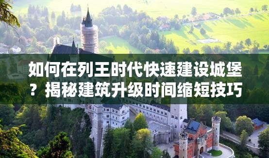 如何在列王时代快速建设城堡？揭秘建筑升级时间缩短技巧演变史