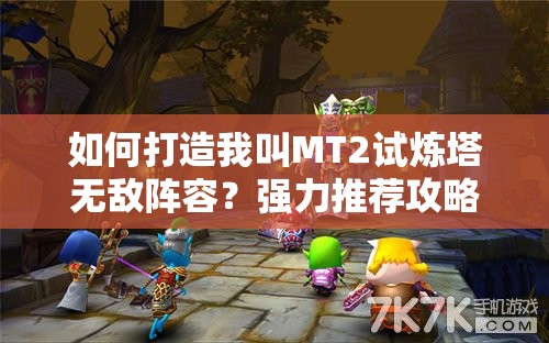 如何打造我叫MT2试炼塔无敌阵容？强力推荐攻略揭秘！