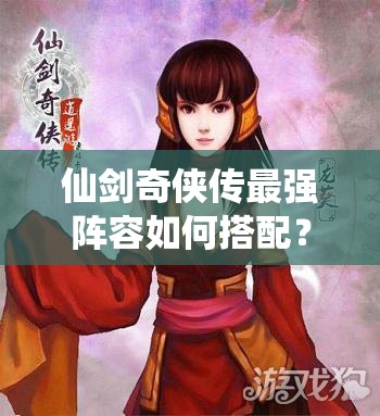 仙剑奇侠传最强阵容如何搭配？苏媚领衔的绝妙组合揭秘！