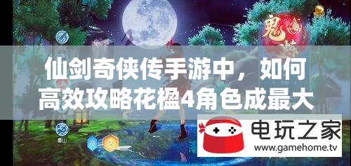 仙剑奇侠传手游中，如何高效攻略花楹4角色成最大悬念？