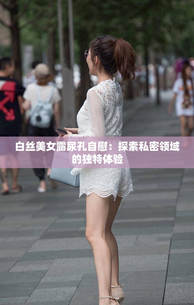 白丝美女露尿孔自慰：探索私密领域的独特体验