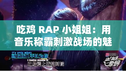 吃鸡 RAP 小姐姐：用音乐称霸刺激战场的魅力女神