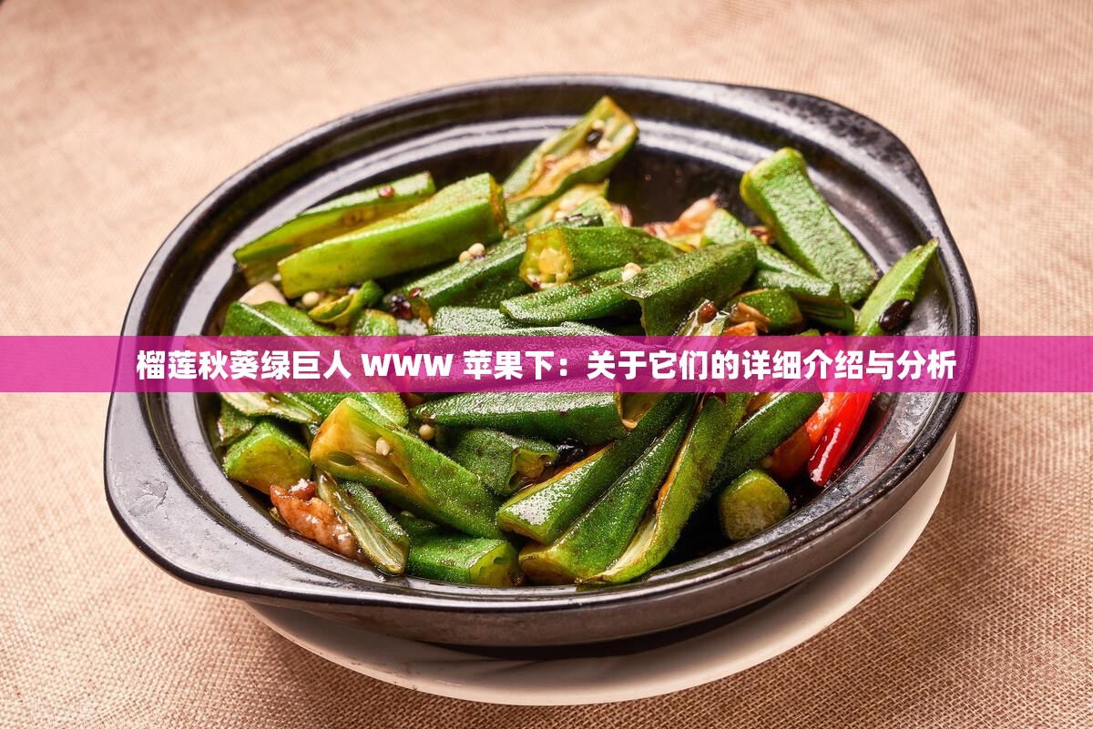 榴莲秋葵绿巨人 WWW 苹果下：关于它们的详细介绍与分析