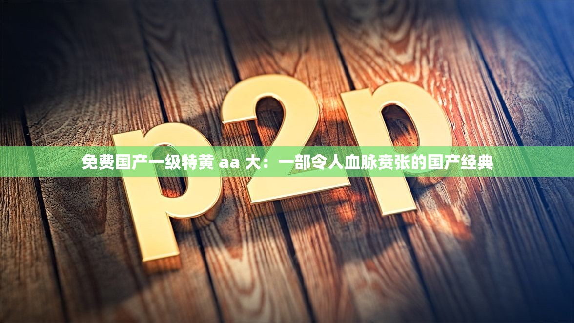 免费国产一级特黄 aa 大：一部令人血脉贲张的国产经典