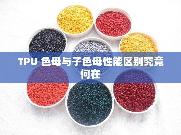 TPU 色母与子色母性能区别究竟何在