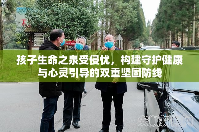 孩子生命之泉受侵忧，构建守护健康与心灵引导的双重坚固防线