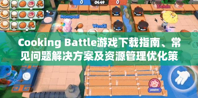 Cooking Battle游戏下载指南、常见问题解决方案及资源管理优化策略