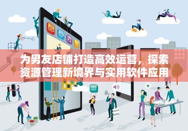 为男友店铺打造高效运营，探索资源管理新境界与实用软件应用策略