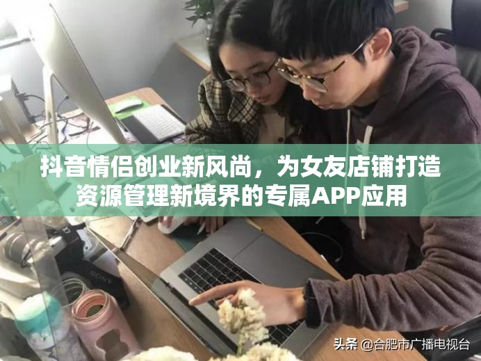 抖音情侣创业新风尚，为女友店铺打造资源管理新境界的专属APP应用