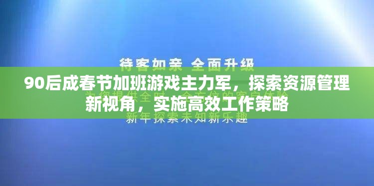 90后成春节加班游戏主力军，探索资源管理新视角，实施高效工作策略