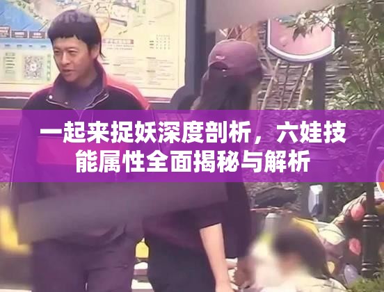 一起来捉妖深度剖析，六娃技能属性全面揭秘与解析