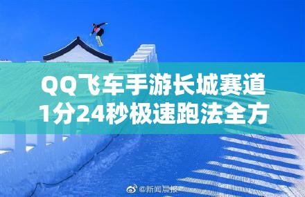 QQ飞车手游长城赛道1分24秒极速跑法全方位技巧揭秘